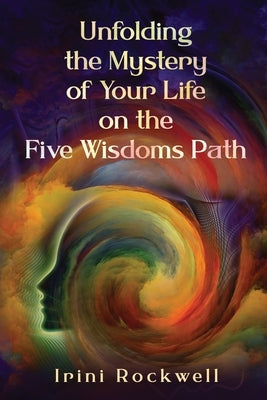 Unfolding the Mystery of Your Life on the Five Wisdoms Path by Rockwell, Irini