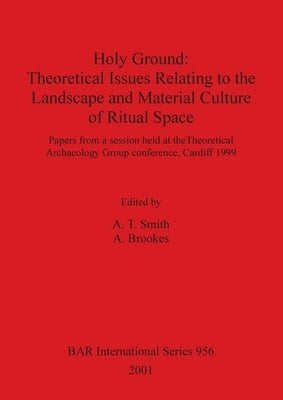 Holy Ground - Theoretical Issues Relating to the Landscape and Material Culture of Ritual Space: Papers from a session held at the Theoretical Archaeo by Smith, A. T.