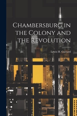 Chambersburg in the Colony and the Revolution by Garrard, Lewis H.