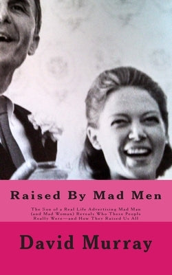 Raised By Mad Men: The Son of a Real Life Advertising Mad Man (and Mad Woman) Reveals Who These People Really Were-and How They Raised Us All by Murray, David