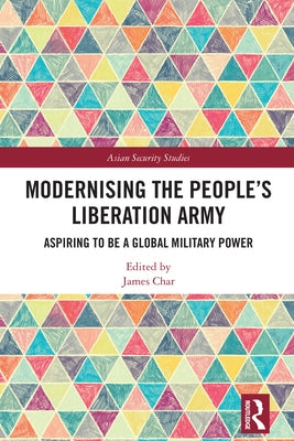 Modernising the People's Liberation Army: Aspiring to Be a Global Military Power by Char, James