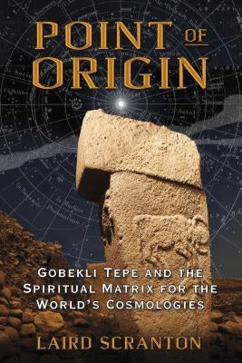 Point of Origin: Gobekli Tepe and the Spiritual Matrix for the World's Cosmologies by Scranton, Laird