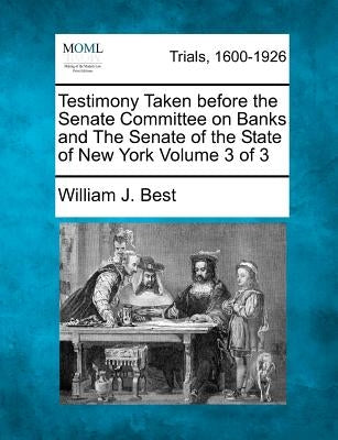 Testimony Taken before the Senate Committee on Banks and The Senate of the State of New York Volume 3 of 3 by Best, William J.