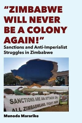 Zimbabwe Will Never be a Colony Again!: Sanctions and Anti-Imperialist Struggles in Zimbabwe by Mararike, Munoda