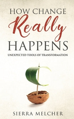 How Change Really Happens: Unexpected Tools of Transformation by Melcher, Sierra