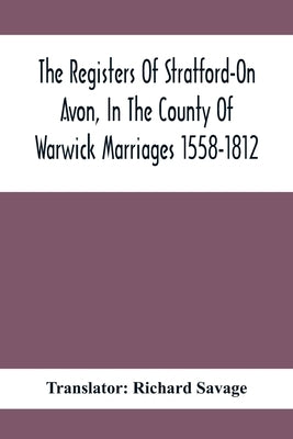 The Registers Of Stratford-On Avon, In The County Of Warwick Marriages 1558-1812 by Savage, Richard