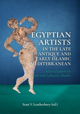 Egyptian Artists in the Late Antique and Early Islamic Mediterranean: Selected Papers by Mab Van Lohuizen-Mulder by Leatherbury, Sean V.