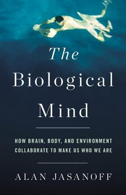 Biological Mind: How Brain, Body, and Environment Collaborate to Make Us Who We Are by Jasanoff, Alan