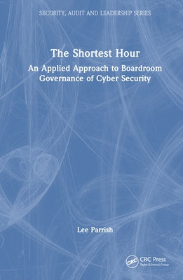 The Shortest Hour: An Applied Approach to Boardroom Governance of Cyber Security by Parrish, Lee