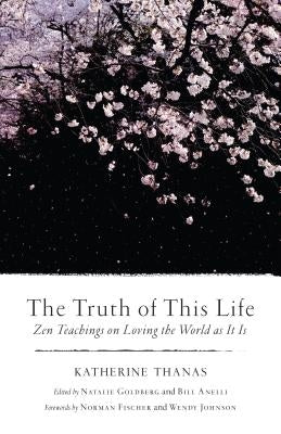 The Truth of This Life: Zen Teachings on Loving the World as It Is by Thanas, Katherine