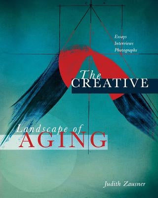 The Creative Landscape of Aging: Essays Interviews Photographs by Zausner, Judith