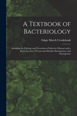 A Textbook of Bacteriology: Including the Etiology and Prevention of Infective Diseases and a Short Account of Yeasts and Moulds, Haematozoa, and by Crookshank, Edgar March