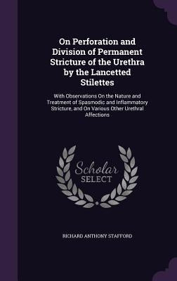 On Perforation and Division of Permanent Stricture of the Urethra by the Lancetted Stilettes: With Observations On the Nature and Treatment of Spasmod by Stafford, Richard Anthony