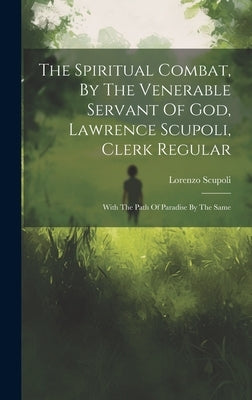 The Spiritual Combat, By The Venerable Servant Of God, Lawrence Scupoli, Clerk Regular: With The Path Of Paradise By The Same by Scupoli, Lorenzo