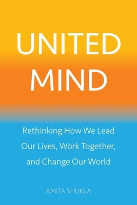 United Mind: Rethinking How We Lead Our Lives, Work Together, and Change Our World by Shukla, Amita