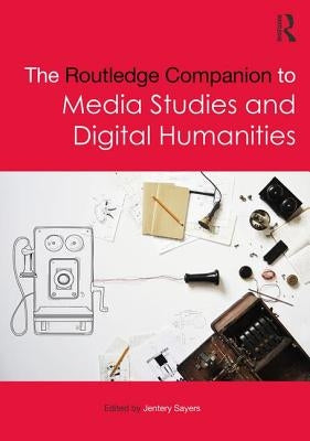 The Routledge Companion to Media Studies and Digital Humanities by Sayers, Jentery