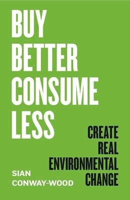 Buy Better, Consume Less: Create Real Environmental Change by Conway-Wood, Sian