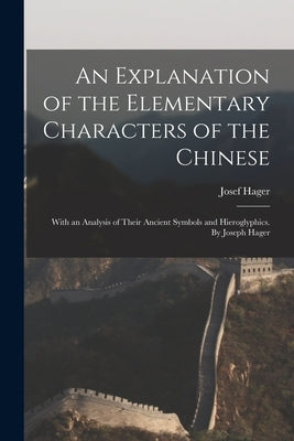 An Explanation of the Elementary Characters of the Chinese; With an Analysis of Their Ancient Symbols and Hieroglyphics. By Joseph Hager by Josef Hager