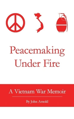 Peacemaking Under Fire: A Vietnam War Memoir by Arnold, John