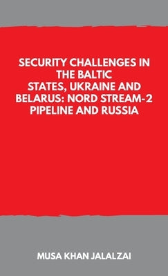 Security Challenges in the Baltic States, Ukraine and Belarus: Nord Stream-2 Pipeline and Russia by Jalalzai, Musa Khan