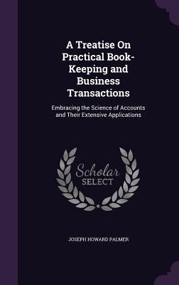 A Treatise On Practical Book-Keeping and Business Transactions: Embracing the Science of Accounts and Their Extensive Applications by Palmer, Joseph Howard