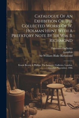 Catalogue Of An Exhibition Of The Collected Works Of W. Holman Hunt With A Prefatory Note By Sir Wm. B. Richmond: Ernest Brown & Phillips, The Leicest by Hunt, William Holman