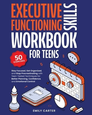 Executive Functioning Skills Workbook for Teens: Stay Focused, Get Organized, and Stop Procrastinating with Teen-Tested Techniques for Better Planning by Carter, Emily