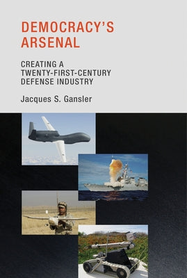 Democracy's Arsenal: Creating a Twenty-First-Century Defense Industry by Gansler, Jacques S.