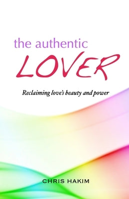 The Authentic Lover: Reclaiming love's beauty and power by Hakim, Chris