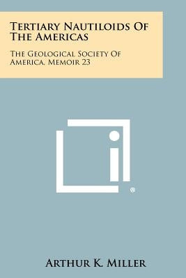 Tertiary Nautiloids of the Americas: The Geological Society of America, Memoir 23 by Miller, Arthur K.
