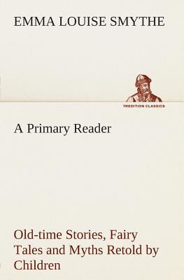 A Primary Reader Old-time Stories, Fairy Tales and Myths Retold by Children by Smythe, E. Louise (Emma Louise)