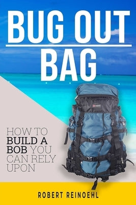 Bug Out Bag: A Quick BOB Guide on How to Make the Ultimate Bug out Bag by Reinoehl, Robert