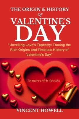 The Origin & History of Valentine's Day: "Unveiling Love's Tapestry: Tracing the Rich Origins and Timeless History of Valentine's Day" by Howell, Vincent