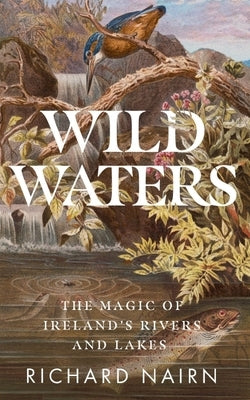 Wild Waters: The Magic of Ireland's Rivers and Lakes by Nairn, Richard
