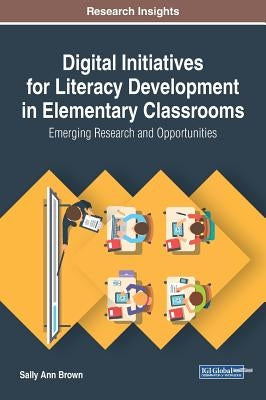 Digital Initiatives for Literacy Development in Elementary Classrooms: Emerging Research and Opportunities by Brown, Sally Ann