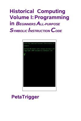 Historical Computing Volume I: Programming in Beginners All-Purppose Symbolic Instruction Code by Trigger, Peta