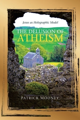 The Delusion of Atheism: Jesus as Holographic Model by Mooney, Patrick