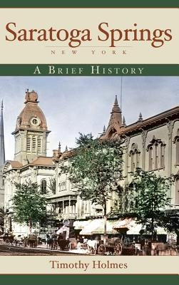 Saratoga Springs, New York: A Brief History by Holmes, Timothy