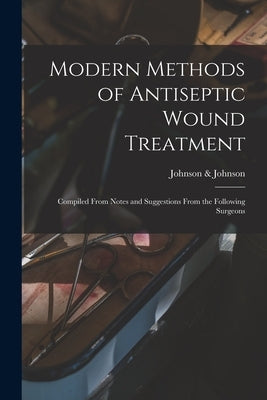 Modern Methods of Antiseptic Wound Treatment: Compiled From Notes and Suggestions From the Following Surgeons by Johnson & Johnson