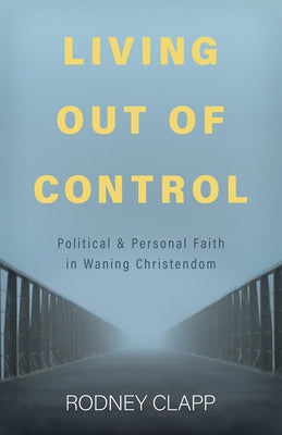 Living Out of Control: Political and Personal Faith in Waning Christendom by Clapp, Rodney