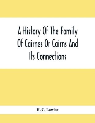 A History Of The Family Of Cairnes Or Cairns And Its Connections by C. Lawlor, H.