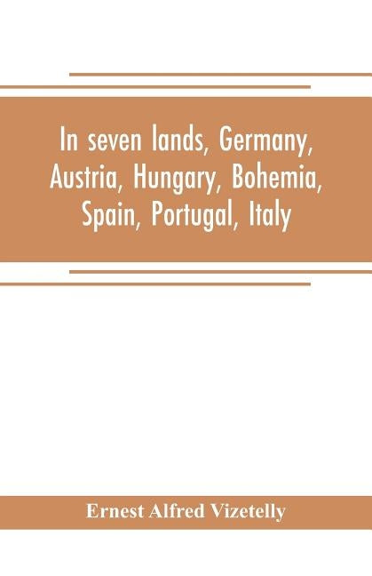 In seven lands, Germany, Austria, Hungary, Bohemia, Spain, Portugal, Italy by Alfred Vizetelly, Ernest