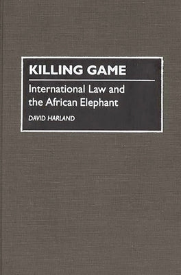 Killing Game: International Law and the African Elephant by Harland, D. J.