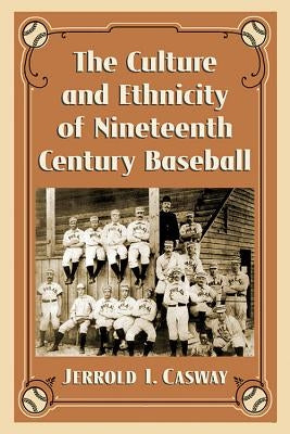 The Culture and Ethnicity of Nineteenth Century Baseball by Casway, Jerrold I.