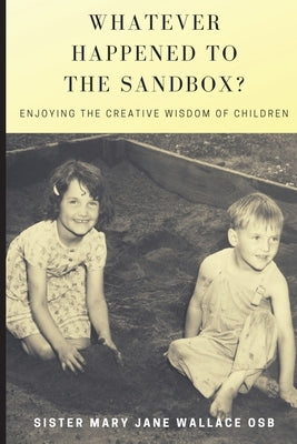 Whatever Happened to the Sandbox?: Enjoying the Creative Wisdom of Children by Wallace, Mary Jane