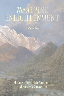 The Alpine Enlightenment: Horace-B?n?dict de Saussure and Nature's Sensorium by Kete, Kathleen
