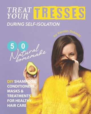Treat Your Tresses During Self-Isolation: 50 Natural Homemade DIY Shampoos, Conditioners, Masks & Treatments - for Healthy Hair Care by Schmitt, Kerstin