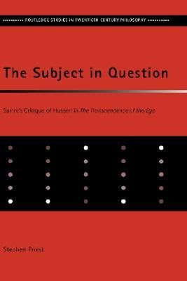 The Subject in Question: Sartre's Critique of Husserl in the Transcendence of the Ego by Priest, Stephen