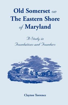 Old Somerset on the Eastern Shore of Maryland: A Study in Foundations and Founders by Torrence, Clayton