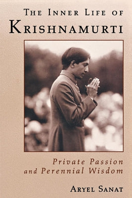 The Inner Life of Krishnamurti: Private Passion and Perennial Wisdom by Sanat, Aryel